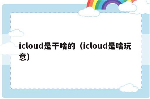 icloud是干啥的（icloud是啥玩意）