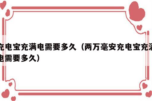 充电宝充满电需要多久（两万毫安充电宝充满电需要多久）