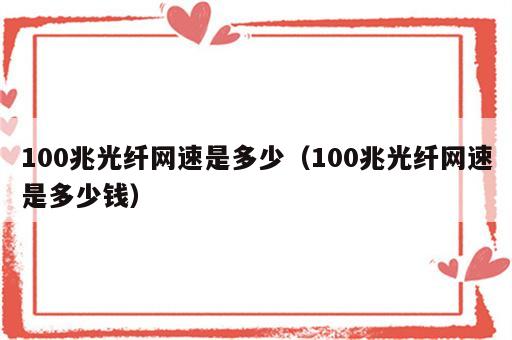 100兆光纤网速是多少（100兆光纤网速是多少钱）