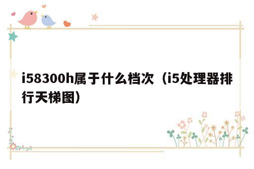 i58300h属于什么档次（i5处理器排行天梯图）