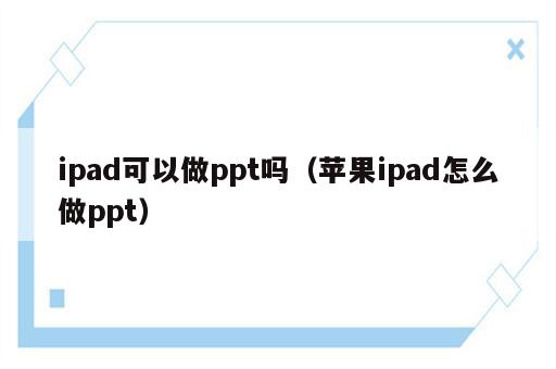 ipad可以做ppt吗（苹果ipad怎么做ppt）