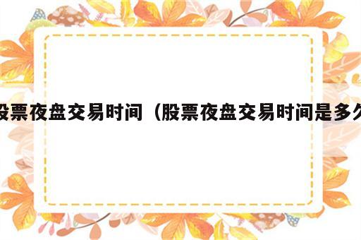 股票夜盘交易时间（股票夜盘交易时间是多久）