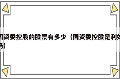 国资委控股的股票有多少（国资委控股是利好吗）