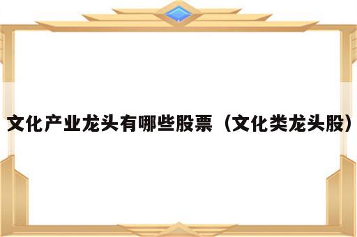 文化产业龙头有哪些股票（文化类龙头股）