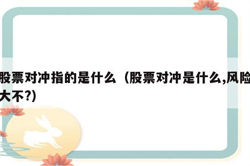 股票对冲指的是什么（股票对冲是什么,风险大不?）