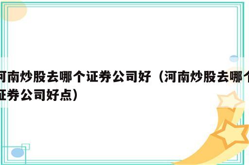 河南炒股去哪个证券公司好（河南炒股去哪个证券公司好点）