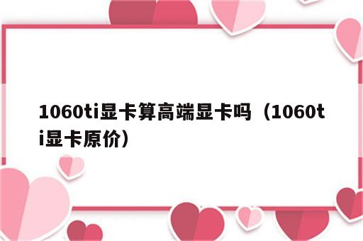 1060ti显卡算高端显卡吗（1060ti显卡原价）