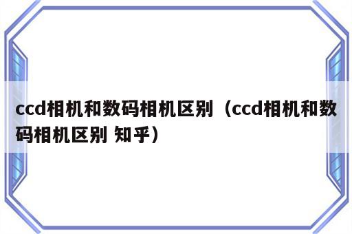 ccd相机和数码相机区别（ccd相机和数码相机区别 知乎）