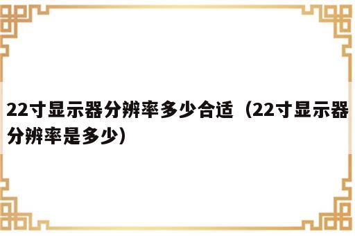 22寸显示器分辨率多少合适（22寸显示器分辨率是多少）