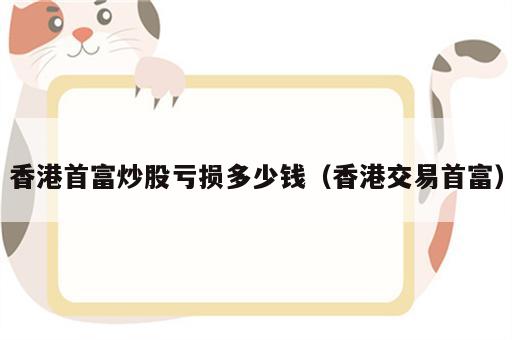 香港首富炒股亏损多少钱（香港交易首富）