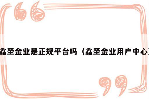 鑫圣金业是正规平台吗（鑫圣金业用户中心）