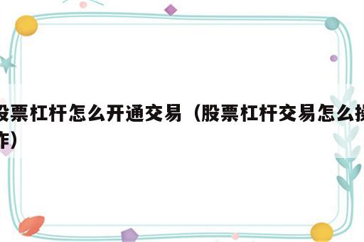 股票杠杆怎么开通交易（股票杠杆交易怎么操作）