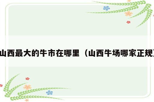 山西最大的牛市在哪里（山西牛场哪家正规）