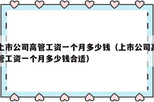 上市公司高管工资一个月多少钱（上市公司高管工资一个月多少钱合适）