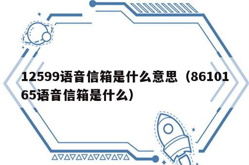12599语音信箱是什么意思（8610165语音信箱是什么）