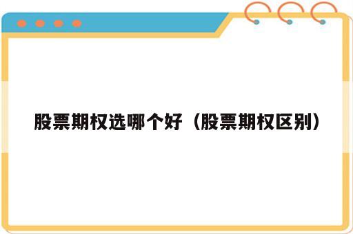 股票期权选哪个好（股票期权区别）