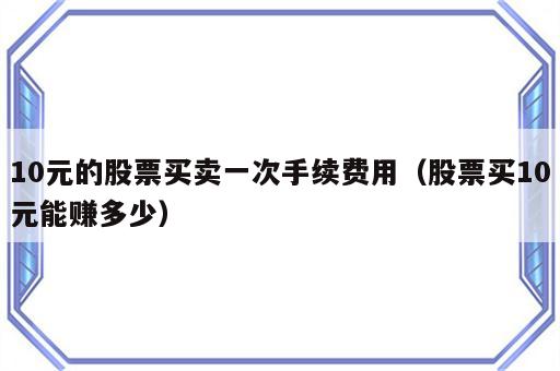 10元的股票买卖一次手续费用（股票买10元能赚多少）