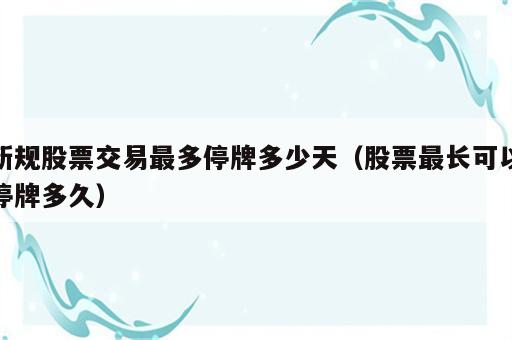 新规股票交易最多停牌多少天（股票最长可以停牌多久）