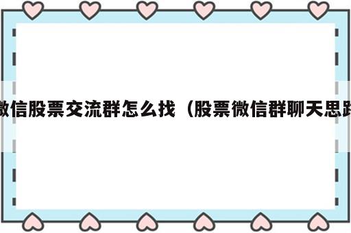 微信股票交流群怎么找（股票微信群聊天思路）