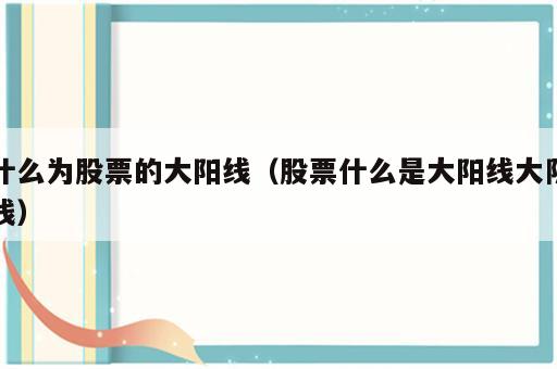 什么为股票的大阳线（股票什么是大阳线大阴线）