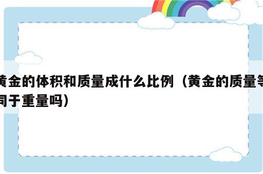 黄金的体积和质量成什么比例（黄金的质量等同于重量吗）