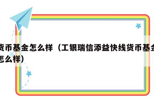 货币基金怎么样（工银瑞信添益快线货币基金怎么样）