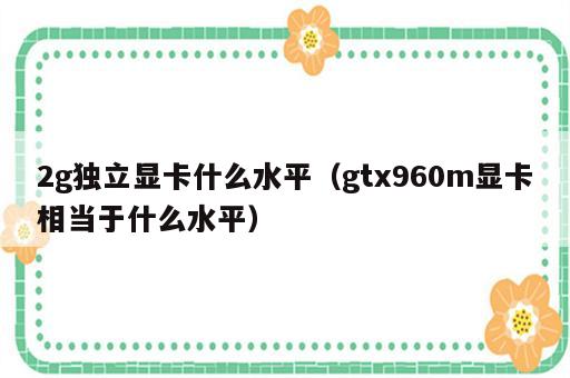2g独立显卡什么水平（gtx960m显卡相当于什么水平）