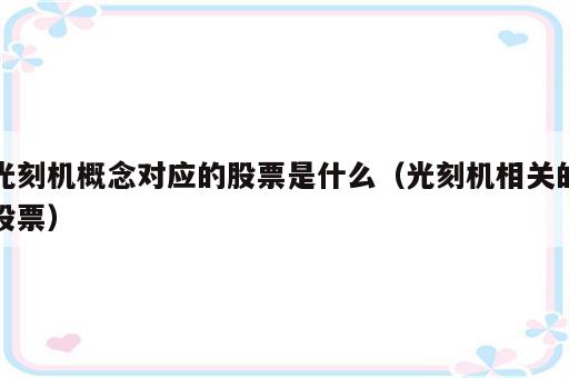 光刻机概念对应的股票是什么（光刻机相关的股票）