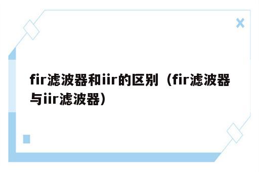 fir滤波器和iir的区别（fir滤波器与iir滤波器）