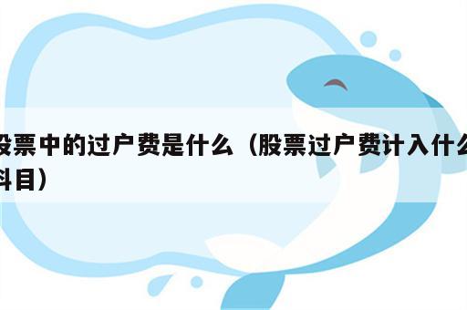 股票中的过户费是什么（股票过户费计入什么科目）