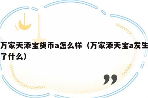 万家天添宝货币a怎么样（万家添天宝a发生了什么）