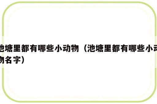 池塘里都有哪些小动物（池塘里都有哪些小动物名字）