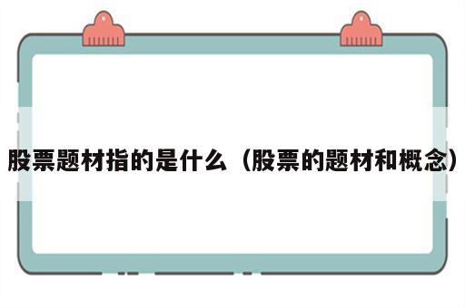 股票题材指的是什么（股票的题材和概念）