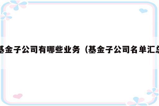 基金子公司有哪些业务（基金子公司名单汇总）