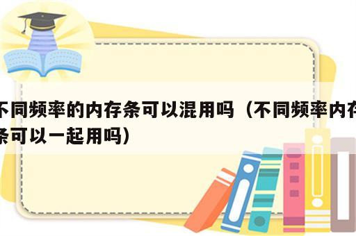 不同频率的内存条可以混用吗（不同频率内存条可以一起用吗）