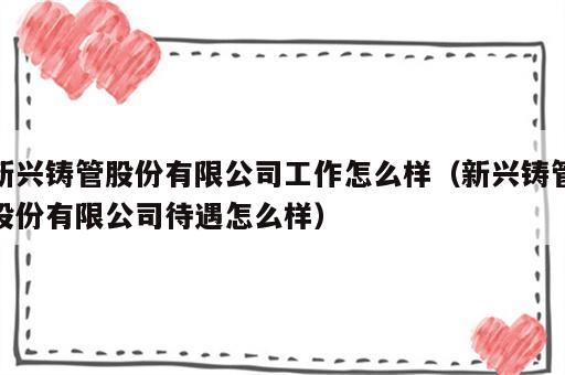 新兴铸管股份有限公司工作怎么样（新兴铸管股份有限公司待遇怎么样）
