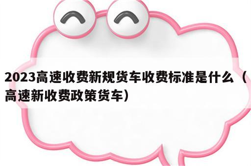 2023高速收费新规货车收费标准是什么（高速新收费政策货车）
