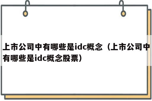 上市公司中有哪些是idc概念（上市公司中有哪些是idc概念股票）