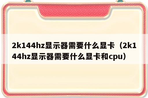 2k144hz显示器需要什么显卡（2k144hz显示器需要什么显卡和cpu）