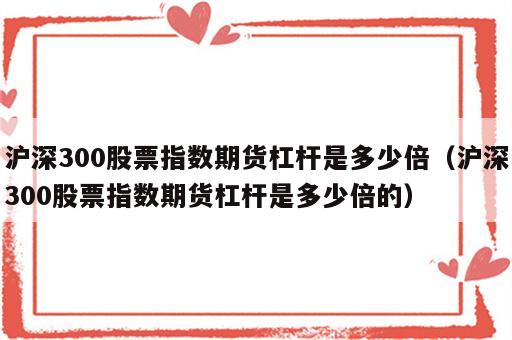 沪深300股票指数期货杠杆是多少倍（沪深300股票指数期货杠杆是多少倍的）