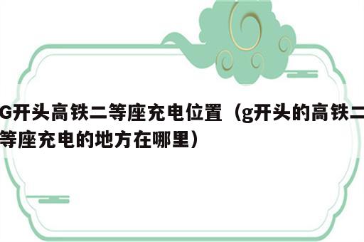 G开头高铁二等座充电位置（g开头的高铁二等座充电的地方在哪里）