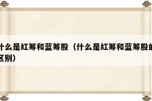 什么是红筹和蓝筹股（什么是红筹和蓝筹股的区别）