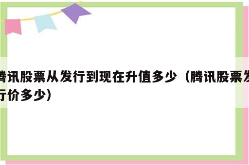 腾讯股票从发行到现在升值多少（腾讯股票发行价多少）