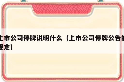 上市公司停牌说明什么（上市公司停牌公告的规定）