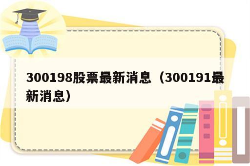 300198股票最新消息（300191最新消息）