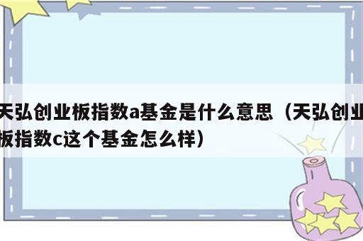 天弘创业板指数a基金是什么意思（天弘创业板指数c这个基金怎么样）