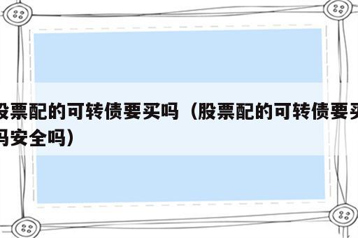 股票配的可转债要买吗（股票配的可转债要买吗安全吗）