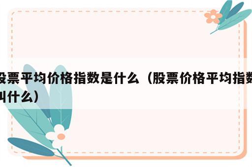 股票平均价格指数是什么（股票价格平均指数叫什么）