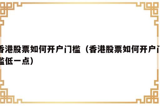 香港股票如何开户门槛（香港股票如何开户门槛低一点）