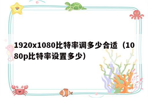 1920x1080比特率调多少合适（1080p比特率设置多少）